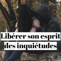 Comment libérer son esprit des inquiétudes?