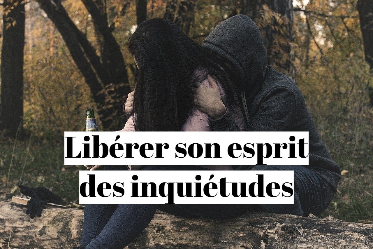 Comment libérer son esprit des inquiétudes?